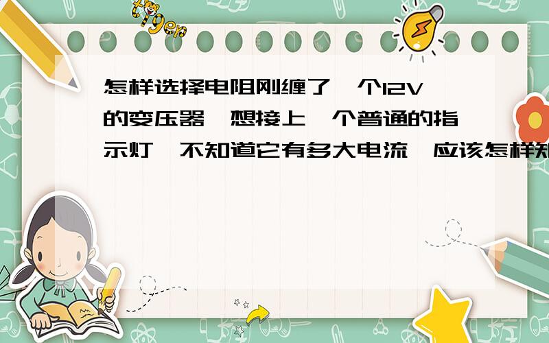 怎样选择电阻刚缠了一个12V的变压器,想接上一个普通的指示灯,不知道它有多大电流,应该怎样知道用一个多大的电阻,