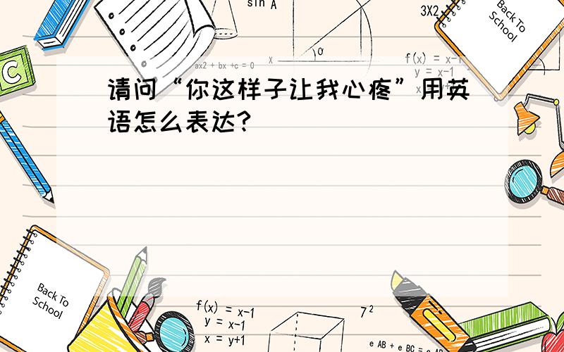 请问“你这样子让我心疼”用英语怎么表达?