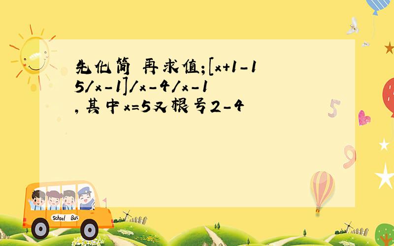 先化简 再求值；[x+1-15/x-1]/x-4/x-1,其中x=5又根号2-4