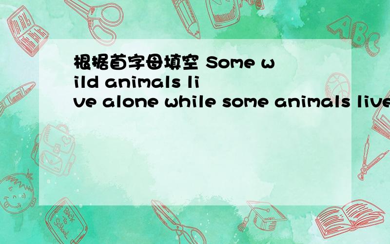 根据首字母填空 Some wild animals live alone while some animals live