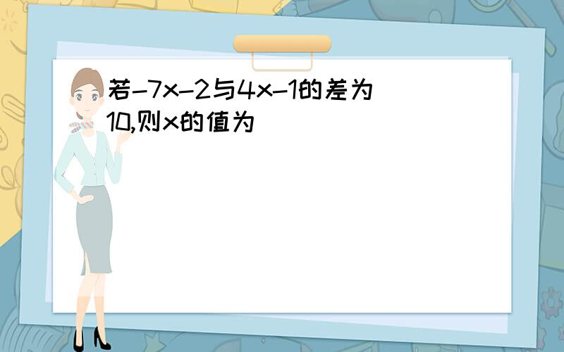 若-7x-2与4x-1的差为10,则x的值为