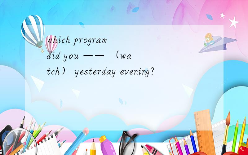 which program did you —— （watch） yesterday evening?