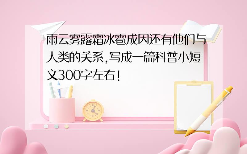 雨云雾露霜冰雹成因还有他们与人类的关系,写成一篇科普小短文300字左右!