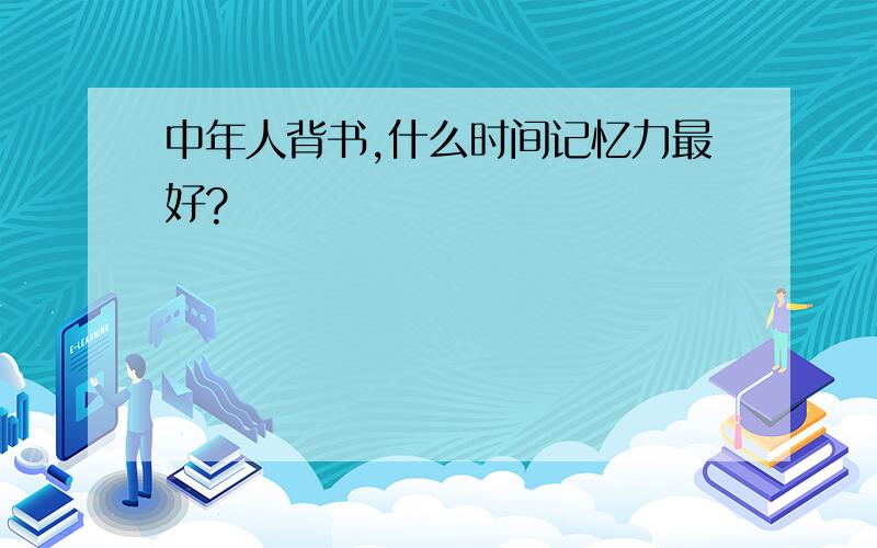 中年人背书,什么时间记忆力最好?