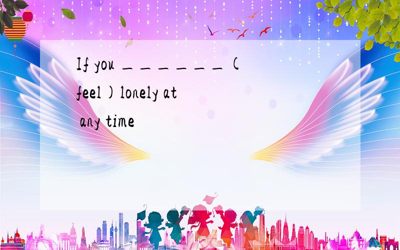 If you ______(feel)lonely at any time