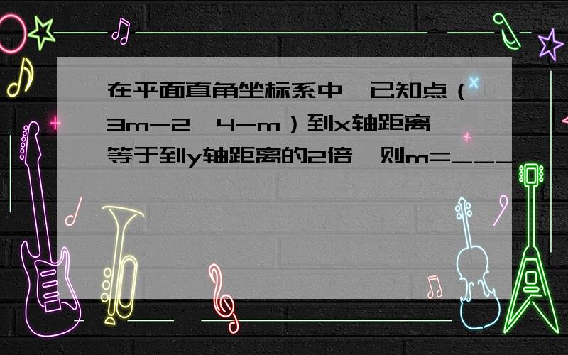 在平面直角坐标系中,已知点（3m-2,4-m）到x轴距离等于到y轴距离的2倍,则m=___