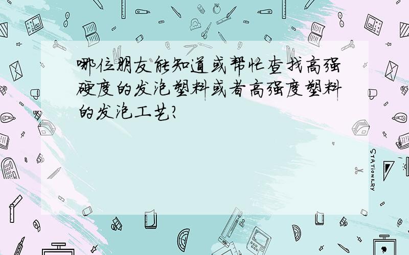 哪位朋友能知道或帮忙查找高强硬度的发泡塑料或者高强度塑料的发泡工艺?