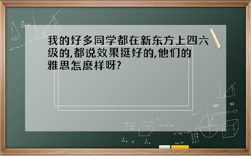 我的好多同学都在新东方上四六级的,都说效果挺好的,他们的雅思怎麽样呀?