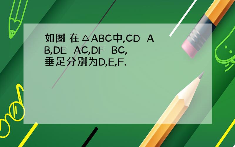 如图 在△ABC中,CD⊥AB,DE⊥AC,DF⊥BC,垂足分别为D,E,F.