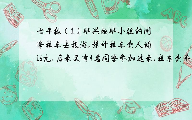 七年级（1）班兴趣班小组的同学租车去旅游,预计租车费人均15元,后来又有4名同学参加进来,租车费不变,结果每人可以少摊3