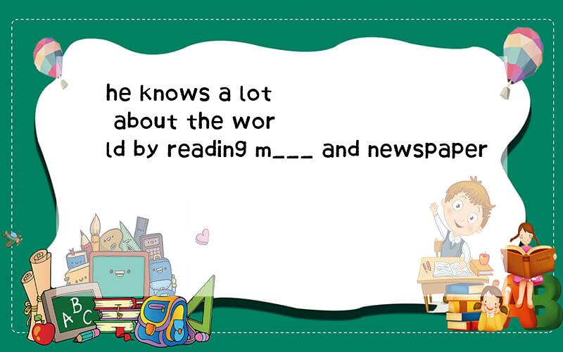 he knows a lot about the world by reading m___ and newspaper