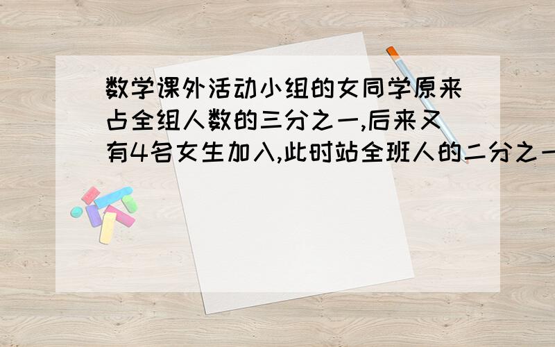 数学课外活动小组的女同学原来占全组人数的三分之一,后来又有4名女生加入,此时站全班人的二分之一.问数