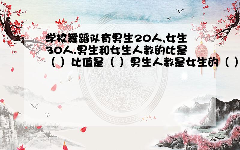 学校舞蹈队有男生20人,女生30人.男生和女生人数的比是（ ）比值是（ ）男生人数是女生的（ ）分之（ ）