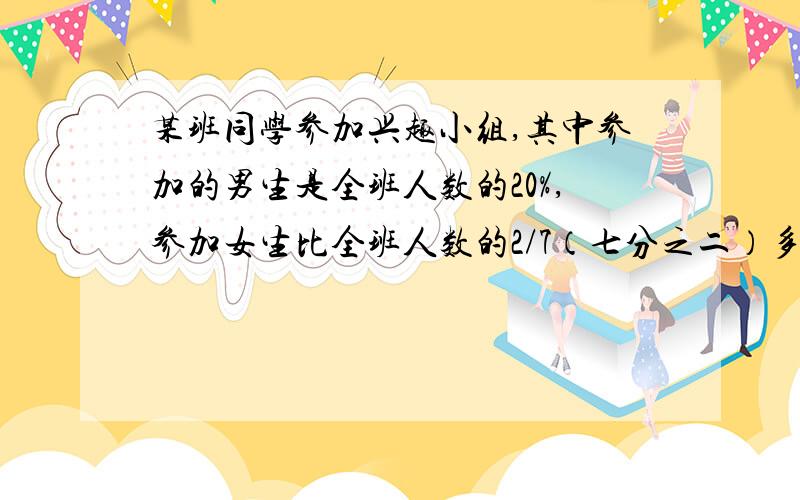 某班同学参加兴趣小组,其中参加的男生是全班人数的20%,参加女生比全班人数的2/7（七分之二）多2人,不参加的人数比全班