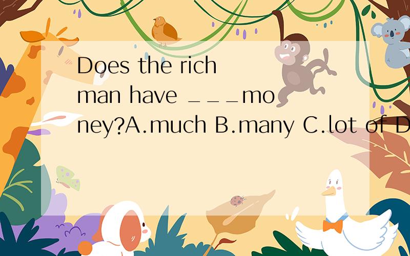 Does the rich man have ___money?A.much B.many C.lot of D.a l