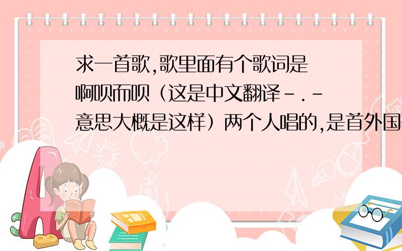 求一首歌,歌里面有个歌词是 啊呗而呗（这是中文翻译-.-意思大概是这样）两个人唱的,是首外国歌,求歌名