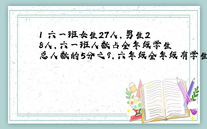 1 六一班女生27人,男生28人,六一班人数占全年级学生总人数的5分之9,六年级全年级有学生多少人?要列算