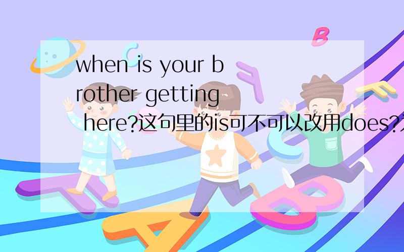 when is your brother getting here?这句里的is可不可以改用does?为什么?