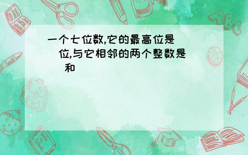 一个七位数,它的最高位是（ ）位,与它相邻的两个整数是（ ）和（