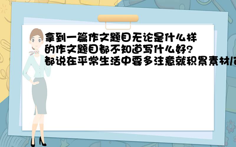 拿到一篇作文题目无论是什么样的作文题目都不知道写什么好?都说在平常生活中要多注意就积累素材/可是这个素材要怎么积累才好呢