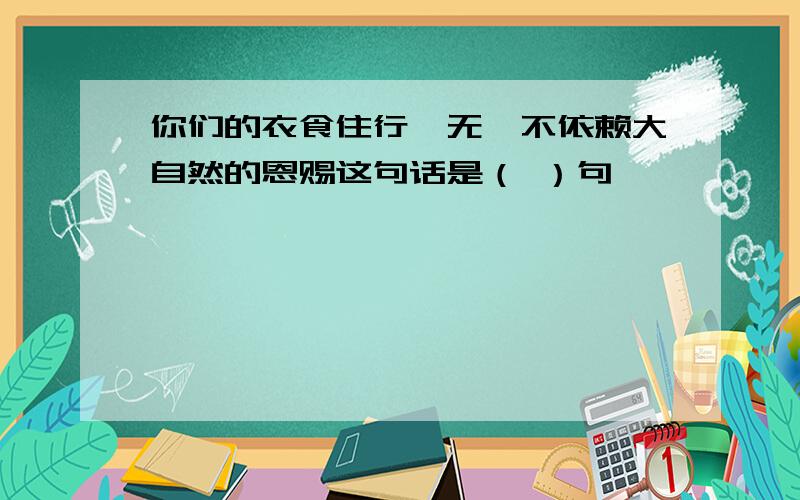 你们的衣食住行,无一不依赖大自然的恩赐这句话是（ ）句