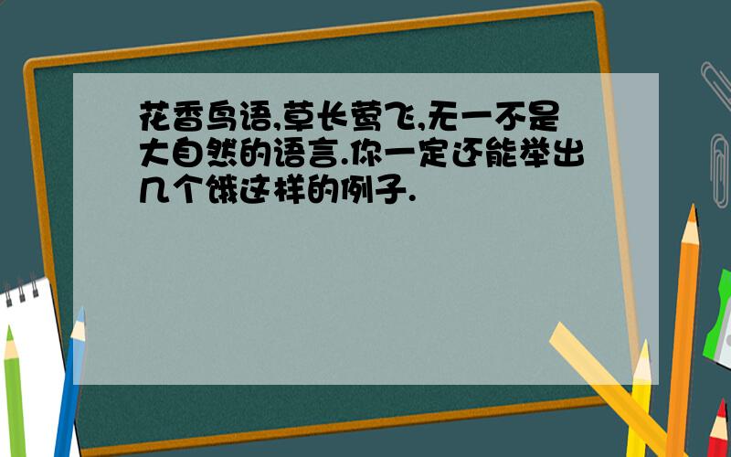 花香鸟语,草长莺飞,无一不是大自然的语言.你一定还能举出几个饿这样的例子.