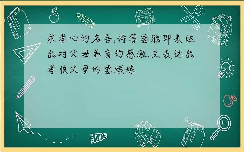 求孝心的名言,诗等要能即表达出对父母养育的感激,又表达出孝顺父母的要短炼