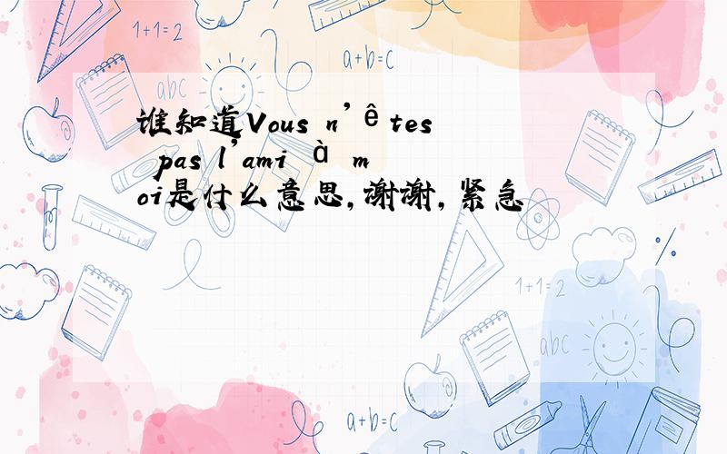 谁知道Vous n'êtes pas l'ami à moi是什么意思,谢谢,紧急