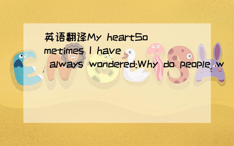 英语翻译My heartSometimes I have always wondered:Why do people w