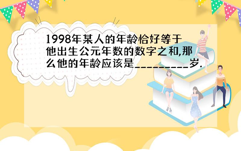 1998年某人的年龄恰好等于他出生公元年数的数字之和,那么他的年龄应该是_________岁.