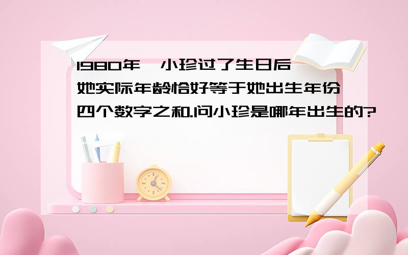 1980年,小珍过了生日后,她实际年龄恰好等于她出生年份四个数字之和.问小珍是哪年出生的?