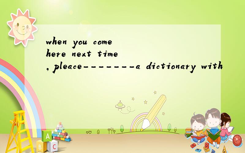 when you come here next time,pleace-------a dictionary with