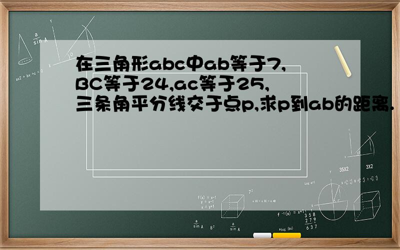 在三角形abc中ab等于7,BC等于24,ac等于25,三条角平分线交于点p,求p到ab的距离.