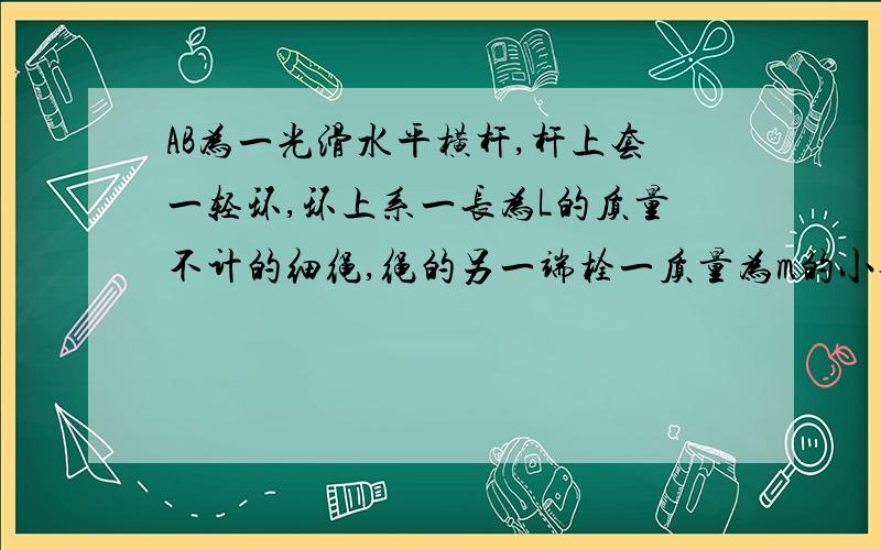 AB为一光滑水平横杆,杆上套一轻环,环上系一长为L的质量不计的细绳,绳的另一端栓一质量为m的小球,现将绳拉直,且与AB平