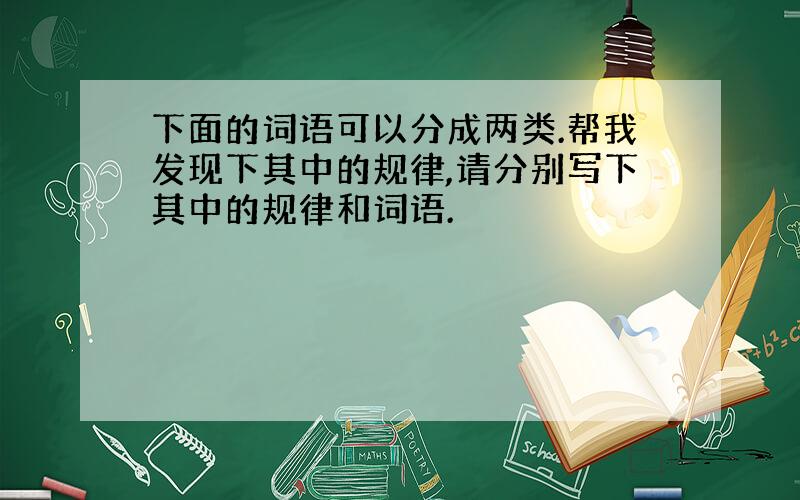 下面的词语可以分成两类.帮我发现下其中的规律,请分别写下其中的规律和词语.