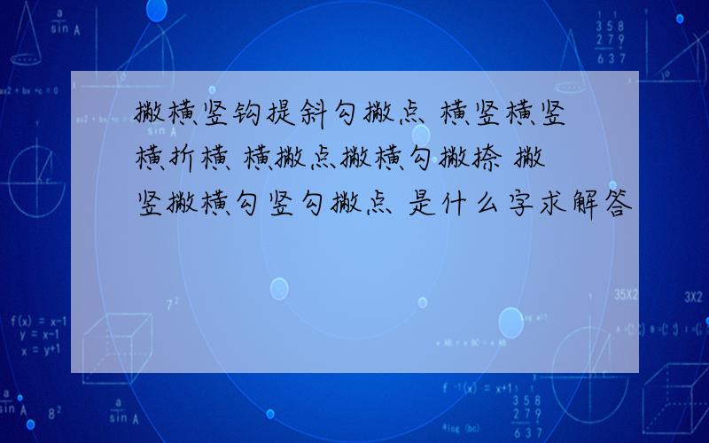 撇横竖钩提斜勾撇点 横竖横竖横折横 横撇点撇横勾撇捺 撇竖撇横勾竖勾撇点 是什么字求解答