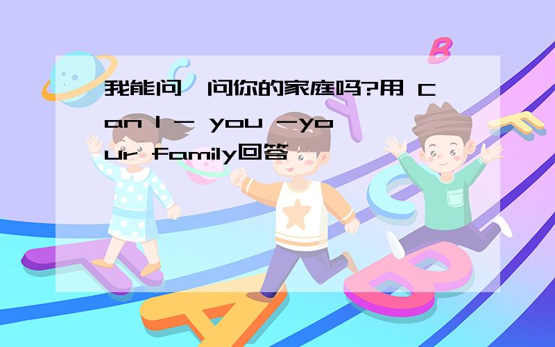 我能问一问你的家庭吗?用 Can I - you -your family回答,