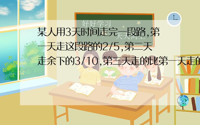 某人用3天时间走完一段路,第一天走这段路的2/5,第二天走余下的3/10,第三天走的比第一天走的3/4还多12km