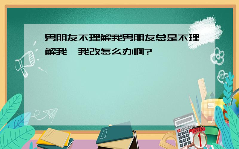 男朋友不理解我男朋友总是不理解我,我改怎么办啊?