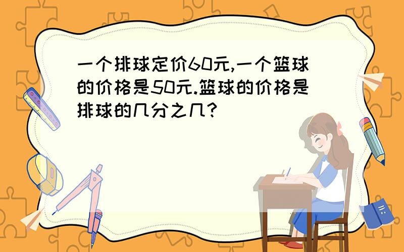 一个排球定价60元,一个篮球的价格是50元.篮球的价格是排球的几分之几?