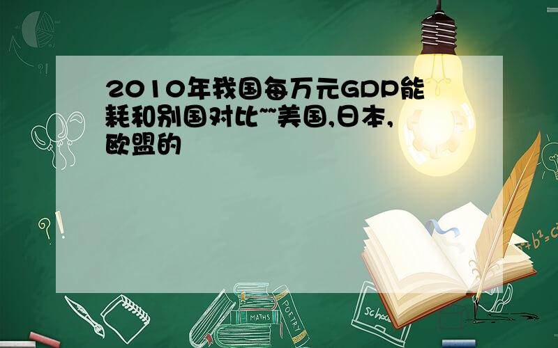 2010年我国每万元GDP能耗和别国对比~~美国,日本,欧盟的