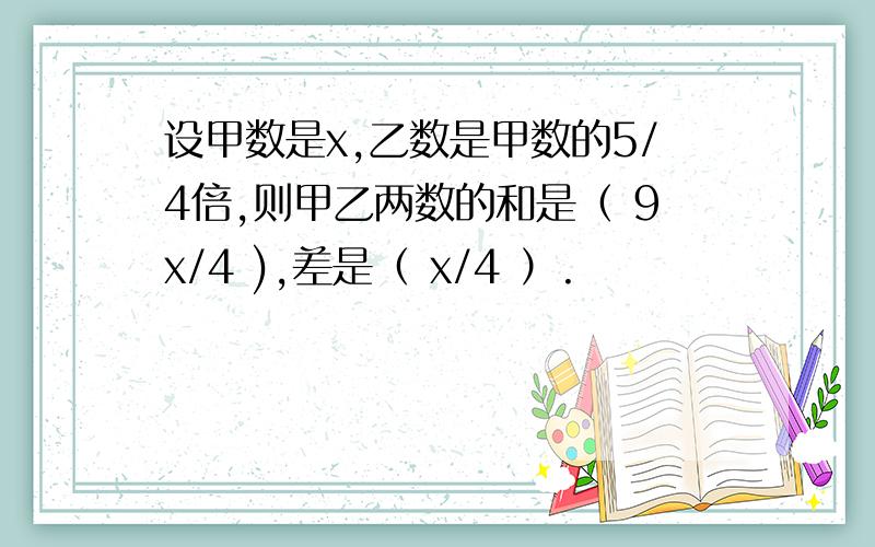 设甲数是x,乙数是甲数的5/4倍,则甲乙两数的和是（ 9x/4 ),差是（ x/4 ）.