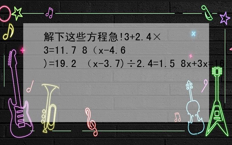 解下这些方程急!3+2.4×3=11.7 8（x-4.6)=19.2 （x-3.7)÷2.4=1.5 8x+3x=16.