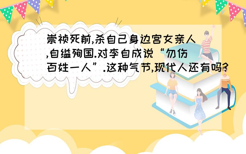 崇祯死前,杀自己身边宫女亲人,自缢殉国.对李自成说“勿伤百姓一人”.这种气节,现代人还有吗?