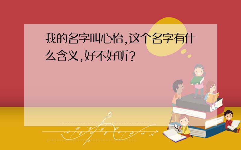 我的名字叫心怡,这个名字有什么含义,好不好听?