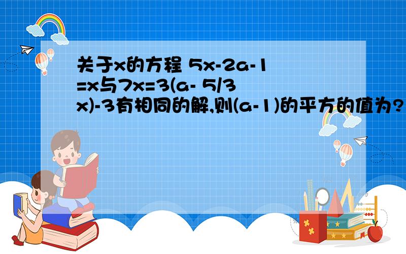 关于x的方程 5x-2a-1=x与7x=3(a- 5/3x)-3有相同的解,则(a-1)的平方的值为?