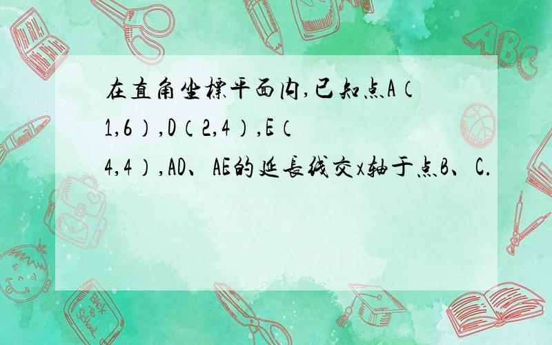 在直角坐标平面内,已知点A（1,6）,D（2,4）,E（4,4）,AD、AE的延长线交x轴于点B、C.