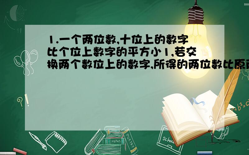 1.一个两位数,十位上的数字比个位上数字的平方小1,若交换两个数位上的数字,所得的两位数比原两位数小9,求这个两位数.