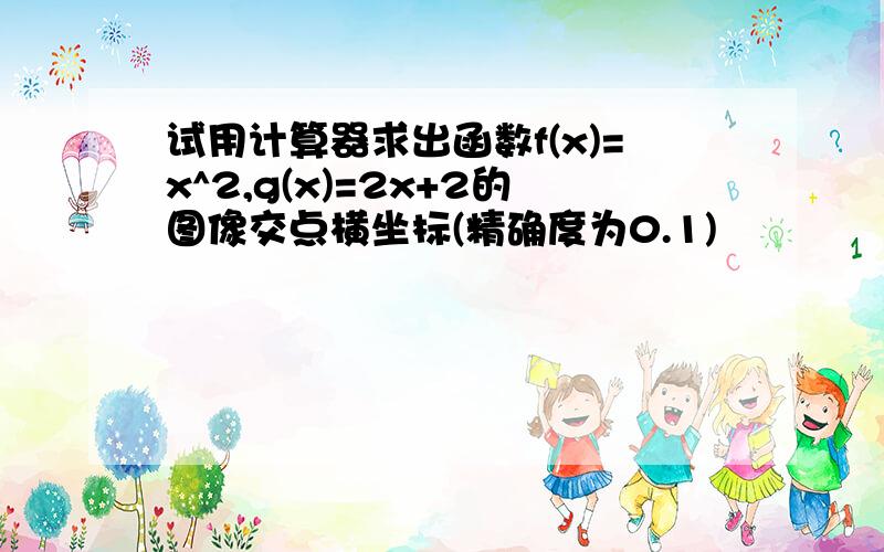 试用计算器求出函数f(x)=x^2,g(x)=2x+2的图像交点横坐标(精确度为0.1)