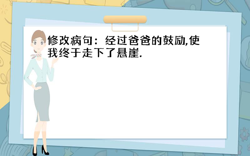 修改病句：经过爸爸的鼓励,使我终于走下了悬崖.